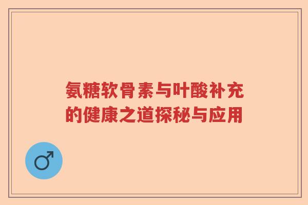 氨糖软骨素与叶酸补充的健康之道探秘与应用
