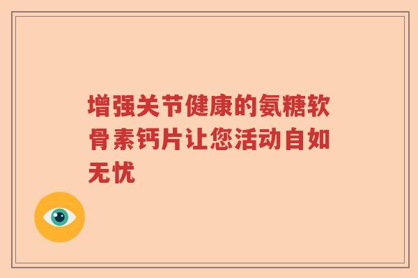 增强关节健康的氨糖软骨素钙片让您活动自如无忧 增强关节健康的氨糖软骨素钙片让您活动自如无忧