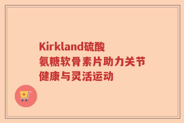 Kirkland硫酸氨糖软骨素片助力关节健康与灵活运动 Kirkland硫酸氨糖软骨素片助力关节健康与灵活运动