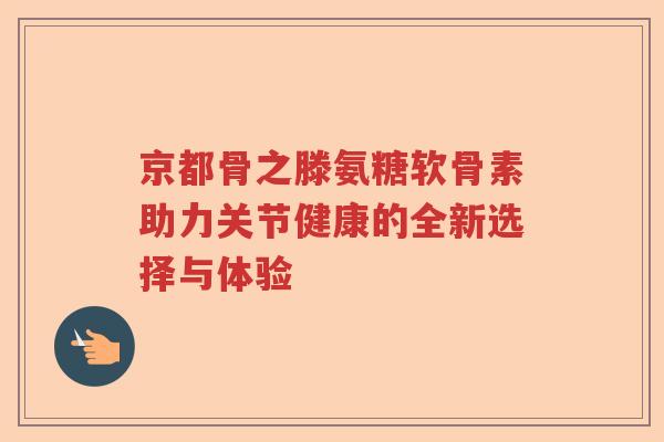 京都骨之滕氨糖软骨素助力关节健康的全新选择与体验