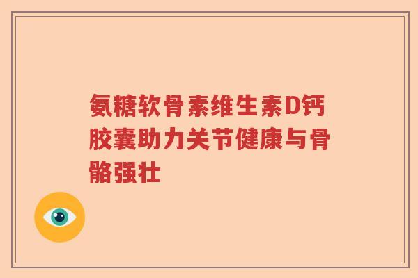 氨糖软骨素维生素D钙胶囊助力关节健康与骨骼强壮 氨糖软骨素维生素D钙胶囊助力关节健康与骨骼强壮