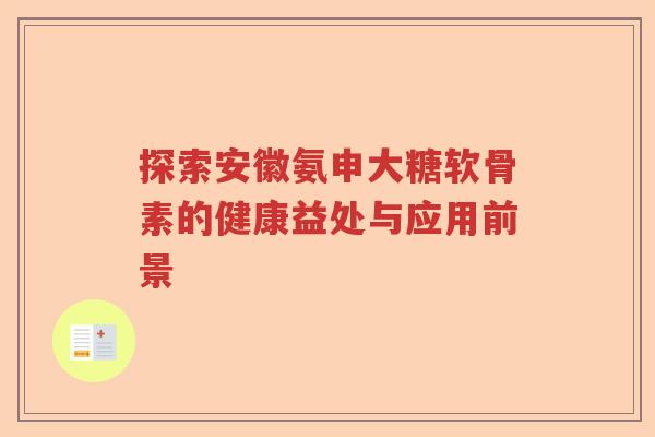 探索安徽氨申大糖软骨素的健康益处与应用前景 探索安徽氨申大糖软骨素的健康益处与应用前景