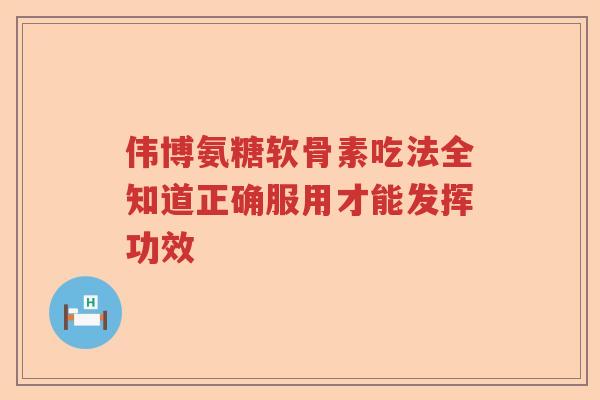 伟博氨糖软骨素吃法全知道正确服用才能发挥功效