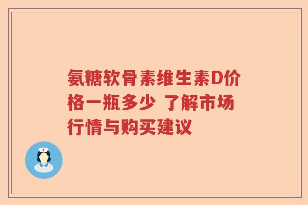 氨糖软骨素维生素D价格一瓶多少 了解市场行情与购买建议