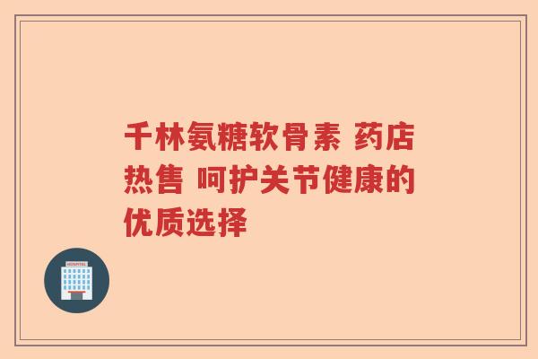 千林氨糖软骨素 药店热售 呵护关节健康的优质选择 千林氨糖软骨素 药店热售 呵护关节健康的优质选择