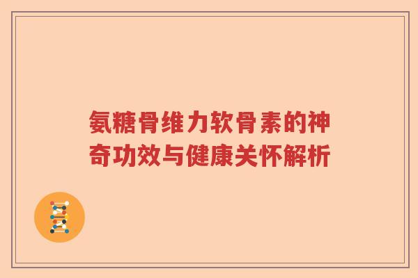 氨糖骨维力软骨素的神奇功效与健康关怀解析