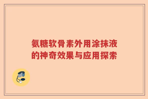 氨糖软骨素外用涂抹液的神奇效果与应用探索