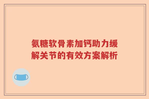 氨糖软骨素加钙助力缓解关节的有效方案解析 氨糖软骨素加钙助力缓解关节的有效方案解析