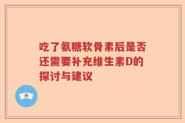 吃了氨糖软骨素后是否还需要补充维生素D的探讨与建议