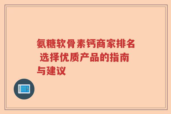 氨糖软骨素钙商家排名 选择优质产品的指南与建议