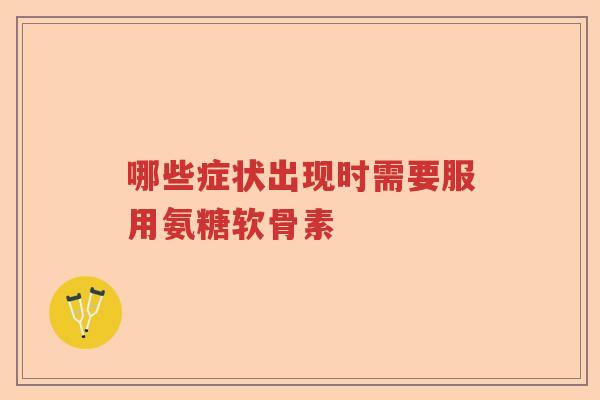 哪些症状出现时需要服用氨糖软骨素 哪些症状出现时需要服用氨糖软骨素