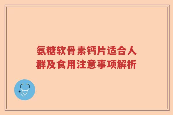 氨糖软骨素钙片适合人群及食用注意事项解析 氨糖软骨素钙片适合人群及食用注意事项解析