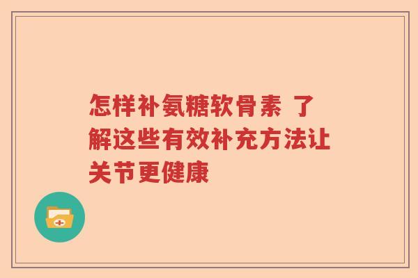 怎样补氨糖软骨素 了解这些有效补充方法让关节更健康 怎样补氨糖软骨素 了解这些有效补充方法让关节更健康