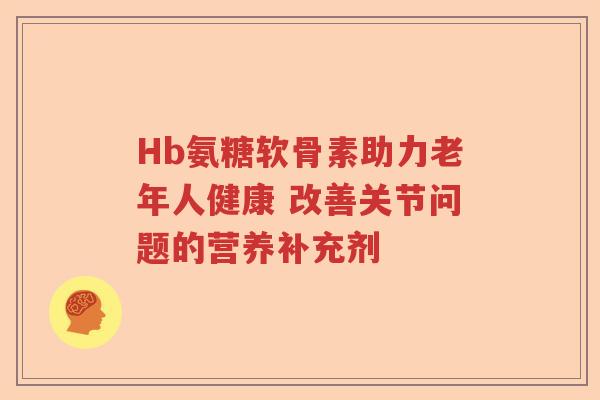 Hb氨糖软骨素助力老年人健康 改善关节问题的营养补充剂