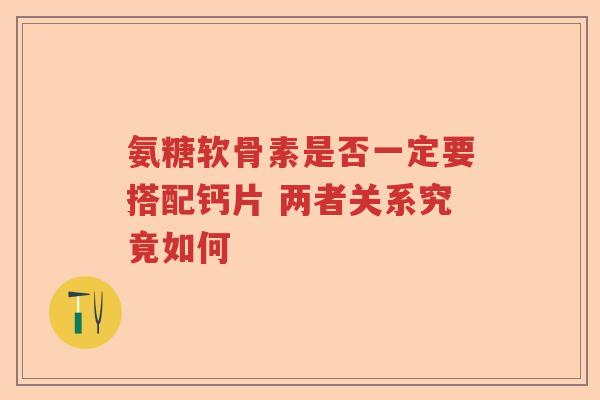 氨糖软骨素是否一定要搭配钙片 两者关系究竟如何