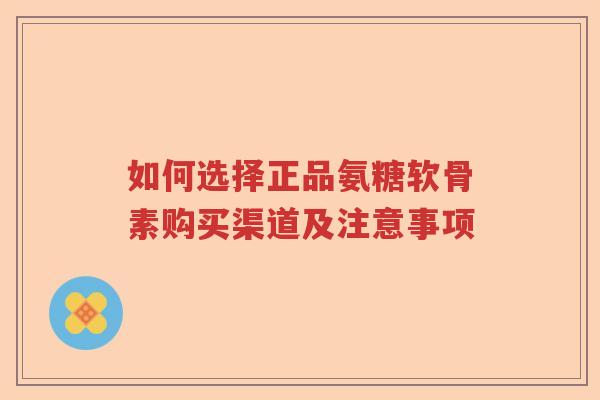 如何选择正品氨糖软骨素购买渠道及注意事项 如何选择正品氨糖软骨素购买渠道及注意事项