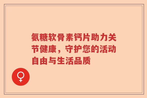 氨糖软骨素钙片助力关节健康，守护您的活动自由与生活品质