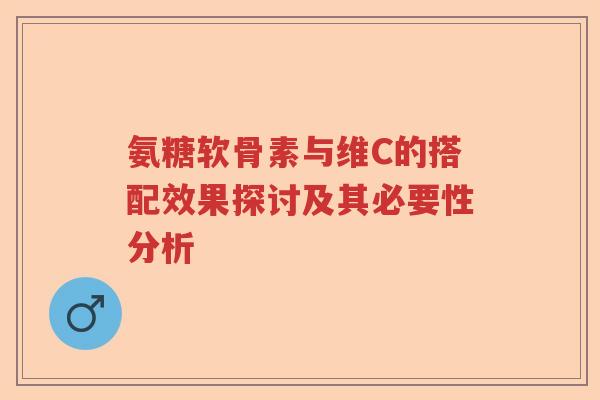 氨糖软骨素与维C的搭配效果探讨及其必要性分析 氨糖软骨素与维C的搭配效果探讨及其必要性分析