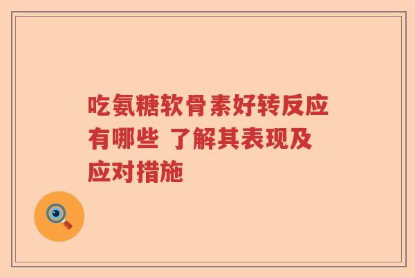 吃氨糖软骨素好转反应有哪些 了解其表现及应对措施 吃氨糖软骨素好转反应有哪些 了解其表现及应对措施