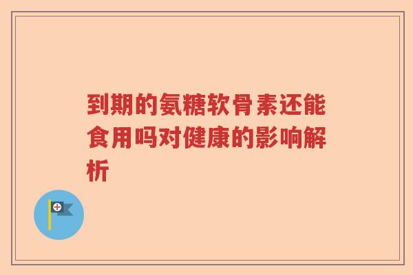 到期的氨糖软骨素还能食用吗对健康的影响解析 到期的氨糖软骨素还能食用吗对健康的影响解析