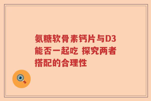 氨糖软骨素钙片与D3能否一起吃 探究两者搭配的合理性