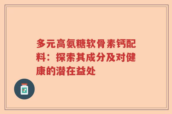 多元高氨糖软骨素钙配料:探索其成分及对健康的潜在益处 多元高氨糖软骨素钙配料:探索其成分及对健康的潜在益处