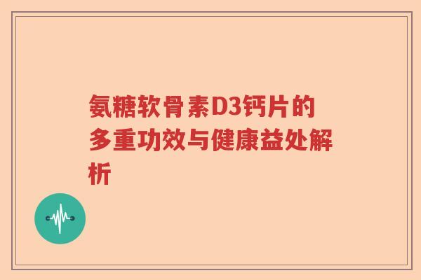 氨糖软骨素D3钙片的多重功效与健康益处解析 氨糖软骨素D3钙片的多重功效与健康益处解析