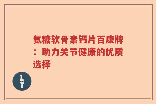 氨糖软骨素钙片百康牌：助力关节健康的优质选择