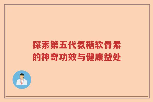 探索第五代氨糖软骨素的神奇功效与健康益处 探索第五代氨糖软骨素的神奇功效与健康益处