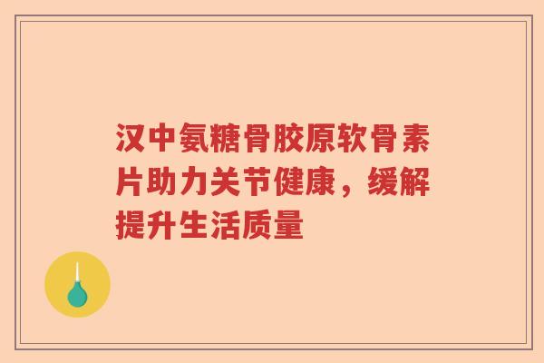 汉中氨糖骨胶原软骨素片助力关节健康,缓解提升生活质量 汉中氨糖骨胶原软骨素片助力关节健康,缓解提升生活质量