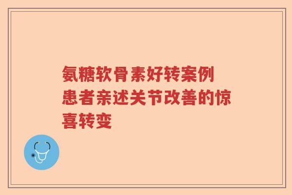 氨糖软骨素好转案例 患者亲述关节改善的惊喜转变