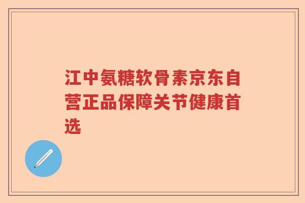 江中氨糖软骨素京东自营正品保障关节健康首选 江中氨糖软骨素京东自营正品保障关节健康首选
