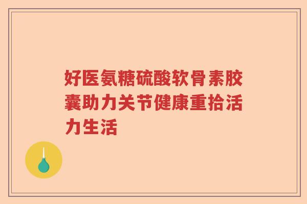 好医氨糖硫酸软骨素胶囊助力关节健康重拾活力生活 好医氨糖硫酸软骨素胶囊助力关节健康重拾活力生活