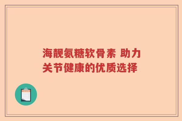 海靓氨糖软骨素 助力关节健康的优质选择 海靓氨糖软骨素 助力关节健康的优质选择