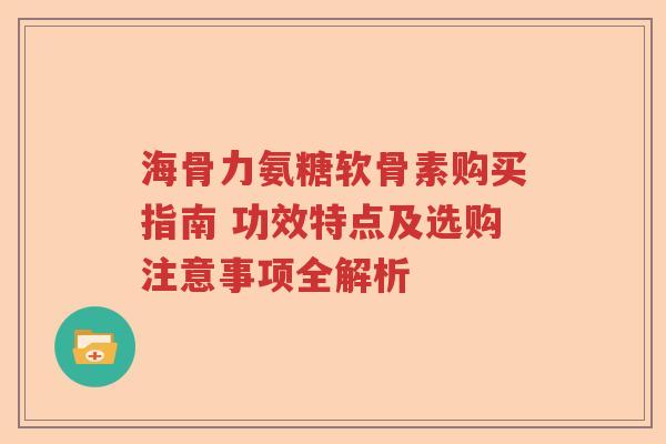 海骨力氨糖软骨素购买指南 功效特点及选购注意事项全解析