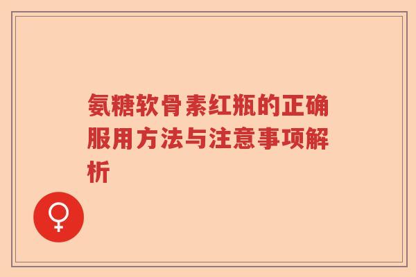 氨糖软骨素红瓶的正确服用方法与注意事项解析 氨糖软骨素红瓶的正确服用方法与注意事项解析
