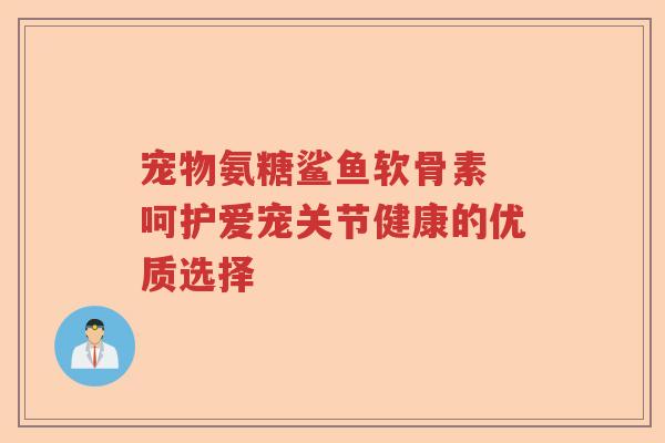 宠物氨糖鲨鱼软骨素 呵护爱宠关节健康的优质选择 宠物氨糖鲨鱼软骨素 呵护爱宠关节健康的优质选择