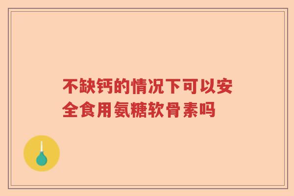 不缺钙的情况下可以安全食用氨糖软骨素吗 不缺钙的情况下可以安全食用氨糖软骨素吗