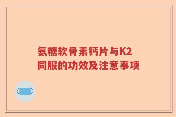 氨糖软骨素钙片与K2同服的功效及注意事项 氨糖软骨素钙片与K2同服的功效及注意事项