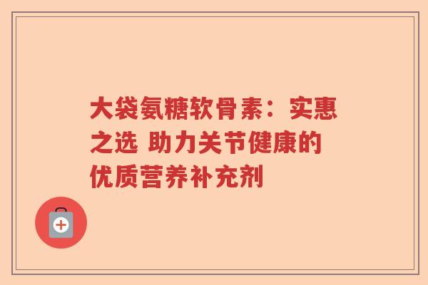 大袋氨糖软骨素：实惠之选 助力关节健康的优质营养补充剂