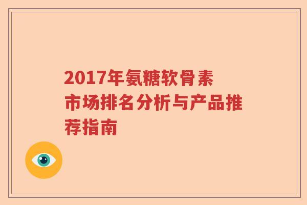 2017年氨糖软骨素市场排名分析与产品推荐指南 2017年氨糖软骨素市场排名分析与产品推荐指南