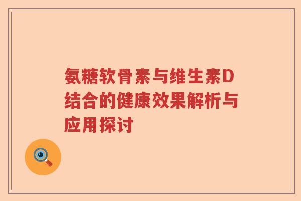 氨糖软骨素与维生素D结合的健康效果解析与应用探讨