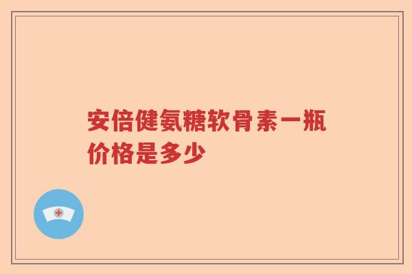 安倍健氨糖软骨素一瓶价格是多少