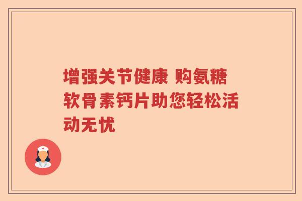 增强关节健康 购氨糖软骨素钙片助您轻松活动无忧