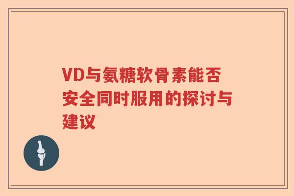 VD与氨糖软骨素能否安全同时服用的探讨与建议 VD与氨糖软骨素能否安全同时服用的探讨与建议