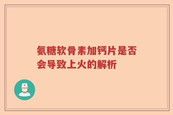 氨糖软骨素加钙片是否会导致上火的解析