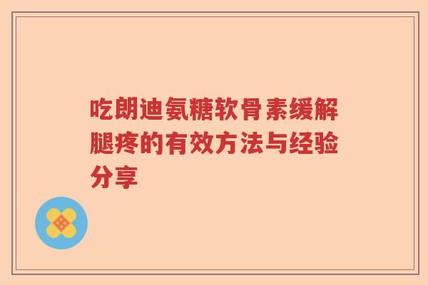 吃朗迪氨糖软骨素缓解腿疼的有效方法与经验分享 吃朗迪氨糖软骨素缓解腿疼的有效方法与经验分享