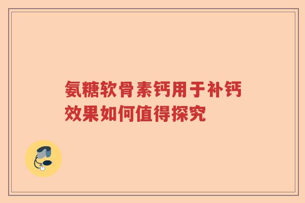 氨糖软骨素钙用于补钙效果如何值得探究