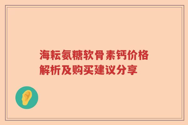 海耘氨糖软骨素钙价格解析及购买建议分享 海耘氨糖软骨素钙价格解析及购买建议分享