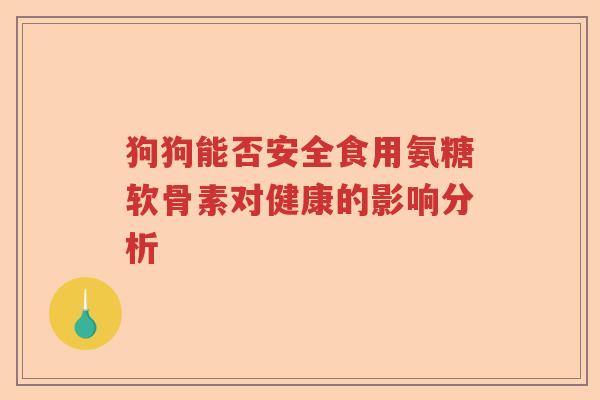 狗狗能否安全食用氨糖软骨素对健康的影响分析